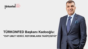 TÜRKONFED Başkanı Kadooğlu: "OVP Umut Verici, Yapısal Reformların Takipçisi Olacağız"
